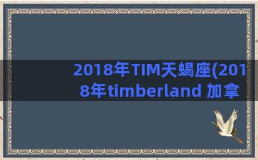 2018年TIM天蝎座(2018年timberland 加拿大)